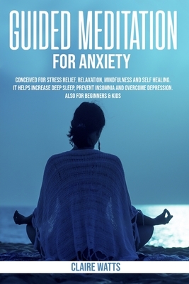 Guided Meditation For Anxiety: Useful Exercises for Stress Relief, Relaxation, Mindfulness and Self-Healing. How to Increase Deep Sleep, Prevent Inso by Claire Watts