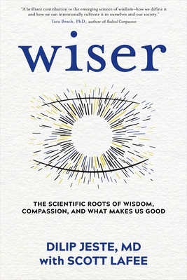 Wiser: The Scientific Roots of Wisdom, Compassion, and What Makes Us Good by Scott Lafee, Dilip Jeste