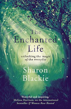 The Enchanted Life: Unlocking the Magic of the Every Day by Sharon Blackie