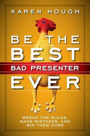 Be the Best Bad Presenter Ever: Break the Rules, Make Mistakes, and Win Them Over by Karen Hough