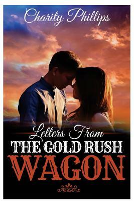 Letters From The Gold Rush Wagon: A Sweet Historical Western Romance by Charity Phillips