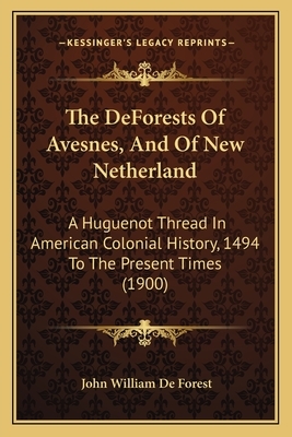 The DeForests Of Avesnes, And Of New Netherland: A Huguenot Thread In American Colonial History, 1494 To The Present Times (1900) by John William De Forest