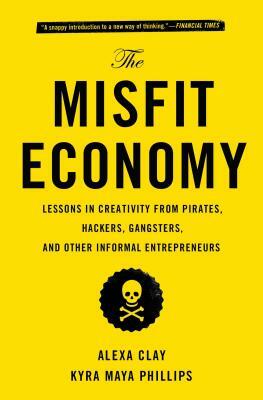 The Misfit Economy: Lessons in Creativity from Pirates, Hackers, Gangsters and Other Informal Entrepreneurs by Kyra Maya Phillips, Alexa Clay