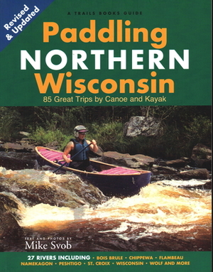 Paddling Northern Wisconsin: 82 Great Trips by Canoe and Kayak (Rev) by Mike Svob