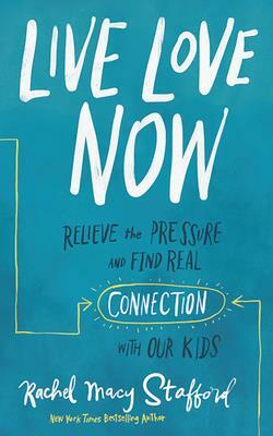 Live Love Now: Relieve the Pressure and Find Real Connection with Our Kids by Rachel Macy Stafford