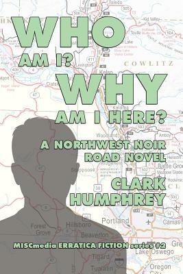 Who Am !? Why Am I Here?: A Northwest Noir Road Novel by Clark Humphrey