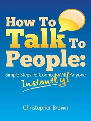 How To Talk To People: Simple Steps To Connect With Anyone Instantly! by Christopher Brown