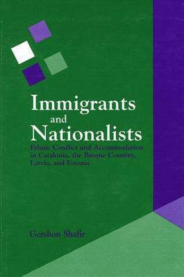 Immigrants and Nationalists: Ethnic Conflict and Accommodation in Catalonia, the Basque Country, Latvia, and Estonia by Gershon Shafir