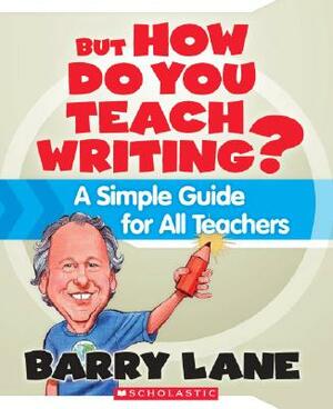 But How Do You Teach Writing?: A Simple Guide for All Teachers by Barry Lane