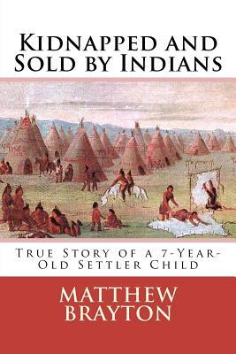 Kidnapped and Sold by Indians: True Story of a 7-Year-Old Settler Child by Matthew Brayton