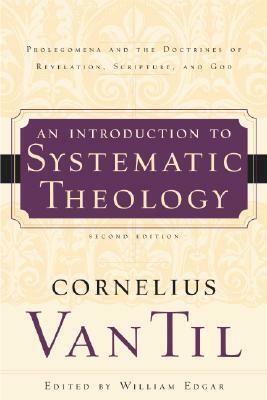 An Introduction to Systematic Theology: Prolegomena and the Doctrines of Revelation, Scripture, and God by Cornelius Van Til