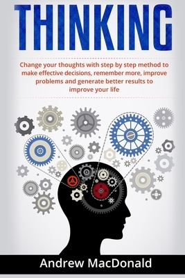 Thinking: : Change Your Thoughts with Step by Step Method to Make Effective Decisions, Remember More, Improve Problems and Gener by Andrew MacDonald