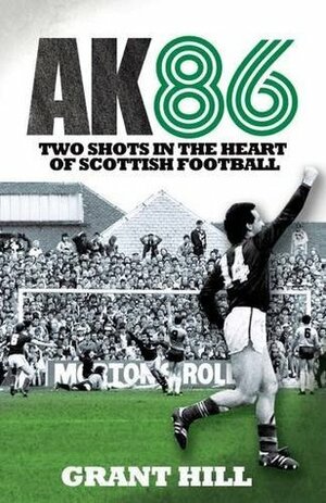 AK 86: Two Shots In The Heart Of Scottish Football by Grant Hill