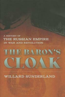 The Baron's Cloak: A History of the Russian Empire in War and Revolution by Willard Sunderland