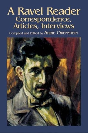 A Ravel Reader: Correspondence, Articles, Interviews by Arbie Orenstein, Maurice Ravel