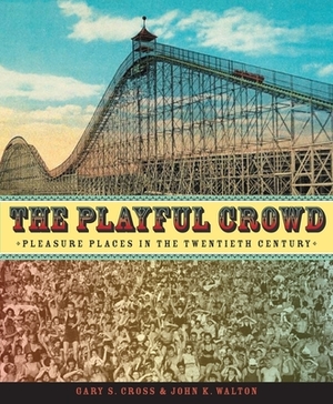 The Playful Crowd: Pleasure Places in the Twentieth Century by John Walton, Gary Cross