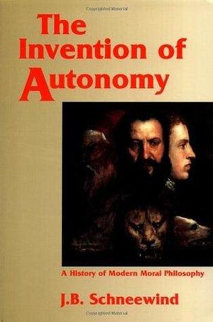 The Invention of Autonomy: A History of Modern Moral Philosophy by J.B. Schneewind, J.B. Schneewind