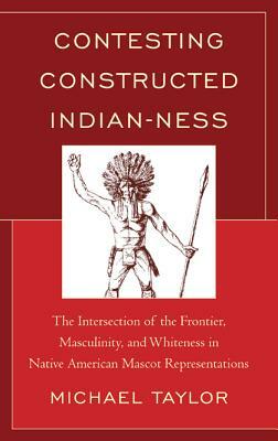 Contesting Constructed Indian-ness: The Intersection of the Frontier, Masculinity, and Whiteness in Native American Mascot Representations by Michael Taylor