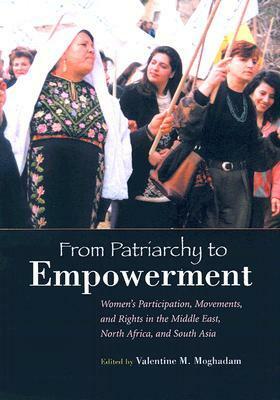 From Patriarchy to Empowerment: Women's Participation, Movements, and Rights in the Middle East, North Africa, and South Asia by Valentine M. Moghadam