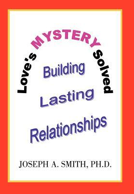 Love's Mystery Solved: Building Lasting Relationships by Joseph a. Smith, Joseph A. Smith