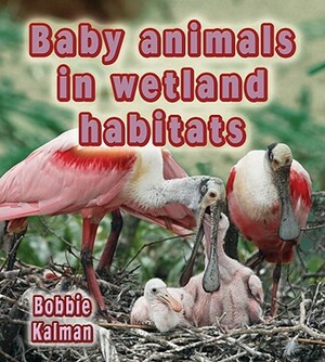 Baby Animals in Wetland Habitats by Bobbie Kalman