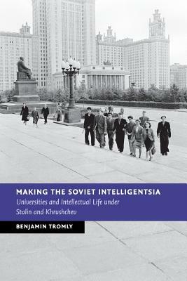 Making the Soviet Intelligentsia: Universities and Intellectual Life Under Stalin and Khrushchev by Benjamin Tromly