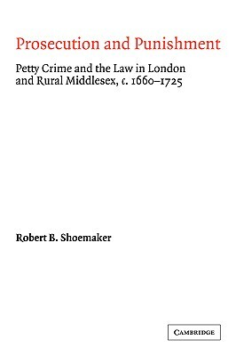 Prosecution and Punishment: Petty Crime and the Law in London and Rural Middlesex, C.1660 1725 by Robert Brink Shoemaker