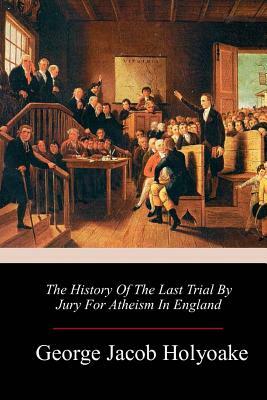 The History Of The Last Trial By Jury For Atheism In England by George Jacob Holyoake