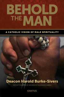 Behold the Man: A Catholic Vision of Male Spirituality by Harold Burke-Sivers