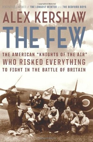 The Few: The American "Knights of the Air" Who Risked Everything to Fight in the Battle of Britain by Alex Kershaw