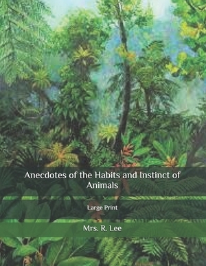 Anecdotes of the Habits and Instinct of Animals: Large Print by R. Lee