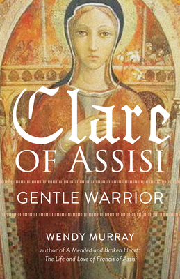 Clare of Assisi: Gentle Warrior by Wendy Murray