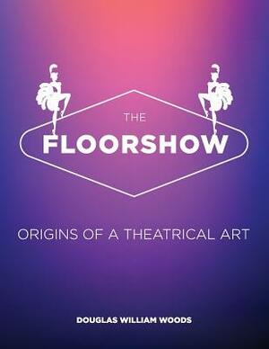The Floorshow: origins of a theatrical art by Douglas W. Woods