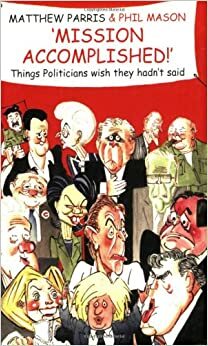 Mission Accomplished!: Things Politicians Wish They Hadn't Said by Matthew Parris, Phil Mason