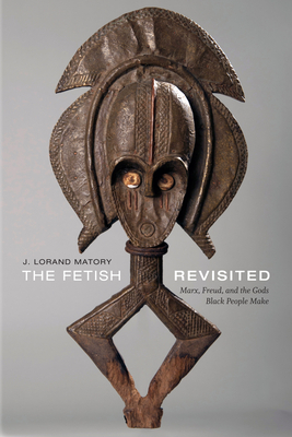 The Fetish Revisited: Marx, Freud, and the Gods Black People Make by J. Lorand Matory