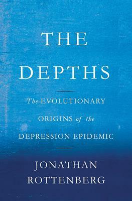 The Depths: The Evolutionary Origins of the Depression Epidemic by Jonathan Rottenberg