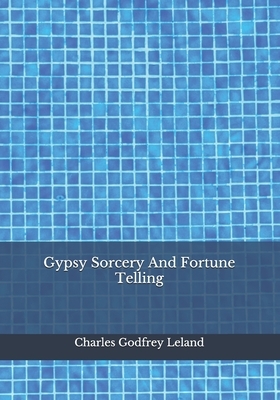 Gypsy Sorcery And Fortune Telling by Charles Godfrey Leland