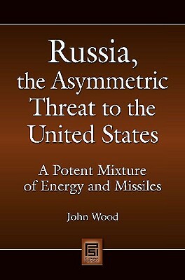 Russia, the Asymmetric Threat to the United States: A Potent Mixture of Energy and Missiles by John Wood