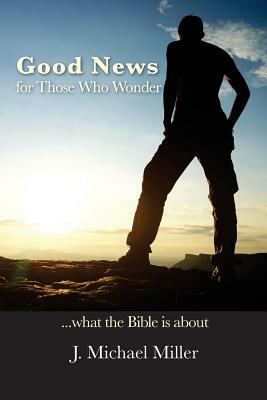 Good News for Those Who Wonder: ...What the Bible is About by J. Michael Miller