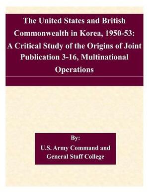 The United States and British Commonwealth in Korea, 1950-53: A Critical Study of the Origins of Joint Publication 3-16, Multinational Operations by U. S. Army Command and General Staff Col