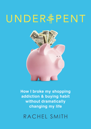 Underspent: How I Broke My Shopping Addiction and Buying Habit by Rachel Smith