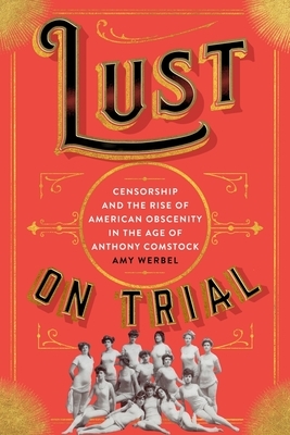 Lust on Trial: Censorship and the Rise of American Obscenity in the Age of Anthony Comstock by Amy Werbel