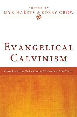 Evangelical Calvinism: Essays Resourcing the Continuing Reformation of the Church by Bobby Grow, Myk Habets