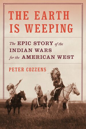 The Earth Is Weeping: The Epic Story of the Indian Wars for the American West by Peter Cozzens