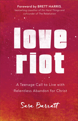 Love Riot: A Teenage Call to Live with Relentless Abandon for Christ by Sara Barratt, Brett Harris