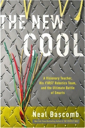 The New Cool: A Visionary Teacher, His FIRST Robotics Team, and the Ultimate Battle of Smarts by Neal Bascomb