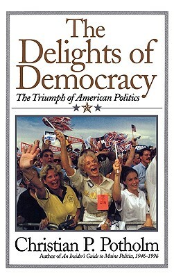 The Delights of Democracy: The Triumph of American Politics by Christian P. Potholm