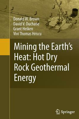 Mining the Earth's Heat: Hot Dry Rock Geothermal Energy by Grant Heiken, Donald W. Brown, David V. Duchane