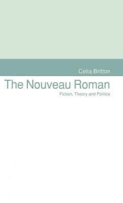 The Nouveau Roman: Fiction, Theory and Politics by Celia Britton