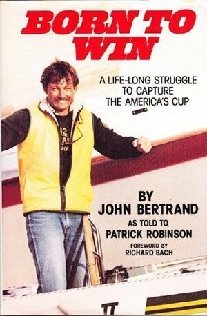 Born to Win: A Lifelong Struggle to Capture the America's Cup by Patrick Robinson, John Bertrand